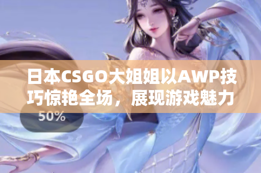 日本CSGO大姐姐以AWP技巧惊艳全场，展现游戏魅力