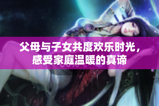 父母与子女共度欢乐时光，感受家庭温暖的真谛