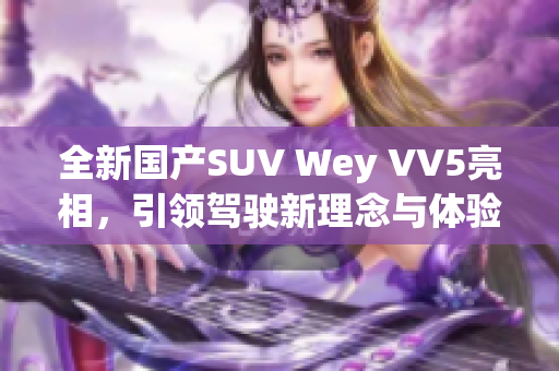 全新国产SUV Wey VV5亮相，引领驾驶新理念与体验