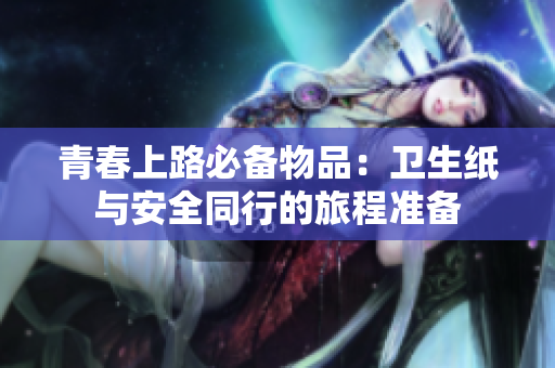 青春上路必备物品：卫生纸与安全同行的旅程准备