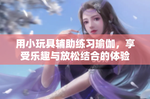 用小玩具辅助练习瑜伽，享受乐趣与放松结合的体验
