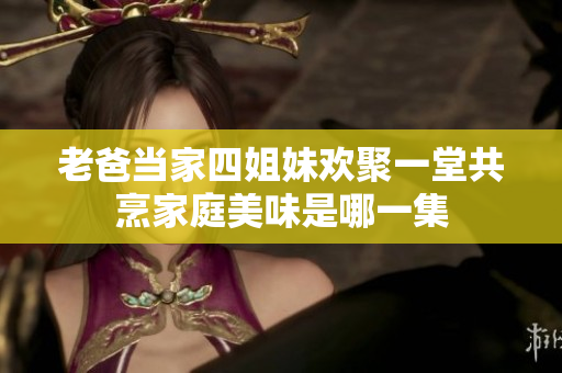 老爸当家四姐妹欢聚一堂共烹家庭美味是哪一集