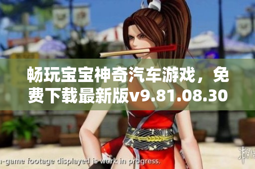畅玩宝宝神奇汽车游戏，免费下载最新版v9.81.08.30乐趣无穷