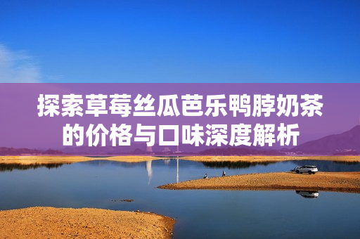 探索草莓丝瓜芭乐鸭脖奶茶的价格与口味深度解析