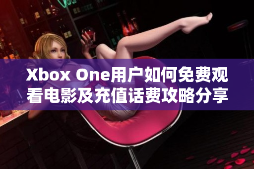 Xbox One用户如何免费观看电影及充值话费攻略分享
