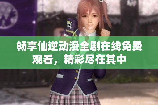 畅享仙逆动漫全剧在线免费观看，精彩尽在其中