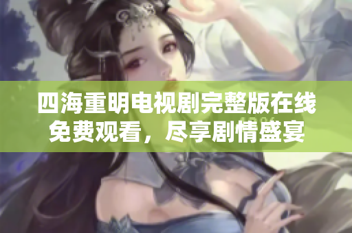 四海重明电视剧完整版在线免费观看，尽享剧情盛宴