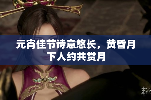 元宵佳节诗意悠长，黄昏月下人约共赏月