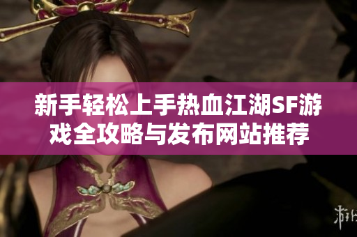 新手轻松上手热血江湖SF游戏全攻略与发布网站推荐