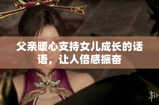 父亲暖心支持女儿成长的话语，让人倍感振奋