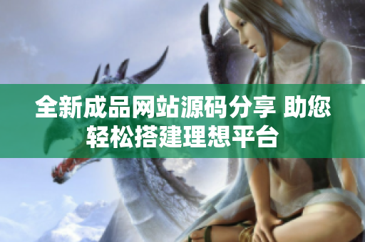 全新成品网站源码分享 助您轻松搭建理想平台