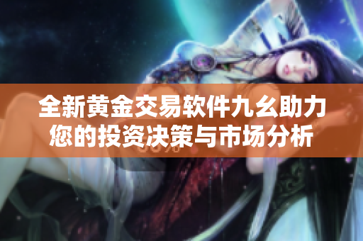 全新黄金交易软件九幺助力您的投资决策与市场分析