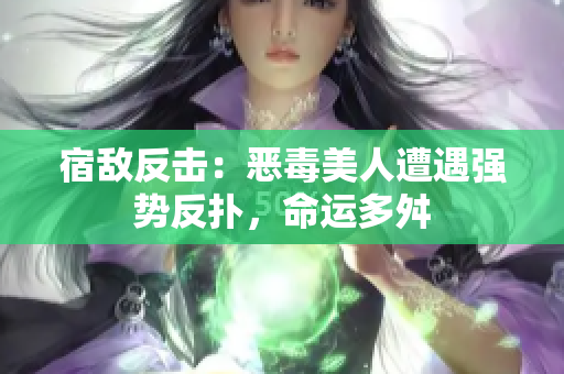 宿敌反击：恶毒美人遭遇强势反扑，命运多舛