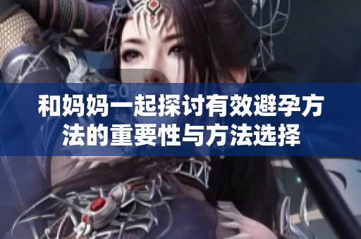和妈妈一起探讨有效避孕方法的重要性与方法选择
