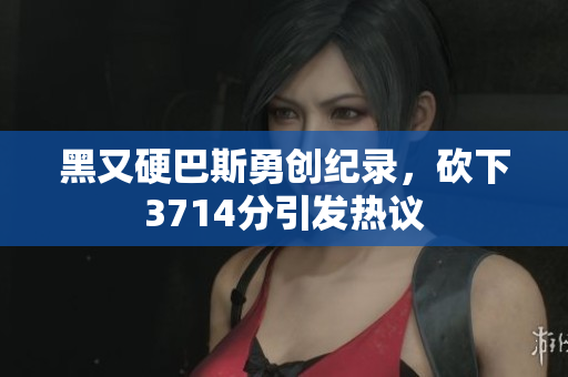 黑又硬巴斯勇创纪录，砍下3714分引发热议