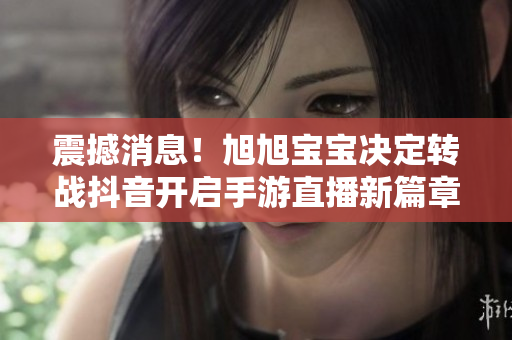 震撼消息！旭旭宝宝决定转战抖音开启手游直播新篇章