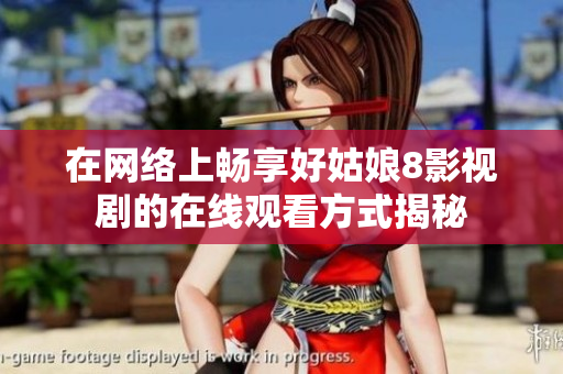 在网络上畅享好姑娘8影视剧的在线观看方式揭秘