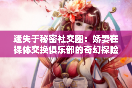 迷失于秘密社交圈：娇妻在裸体交换俱乐部的奇幻探险