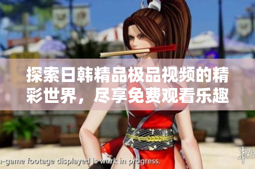 探索日韩精品极品视频的精彩世界，尽享免费观看乐趣