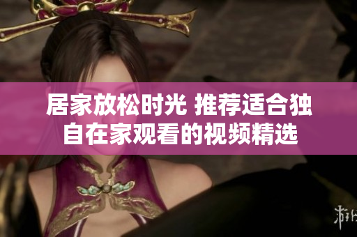 居家放松时光 推荐适合独自在家观看的视频精选