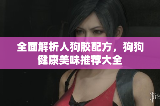 全面解析人狗胶配方，狗狗健康美味推荐大全