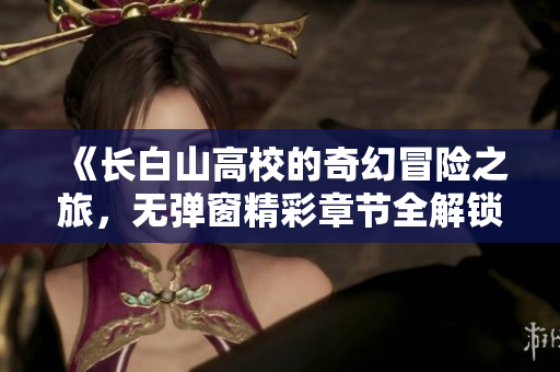 《长白山高校的奇幻冒险之旅，无弹窗精彩章节全解锁》