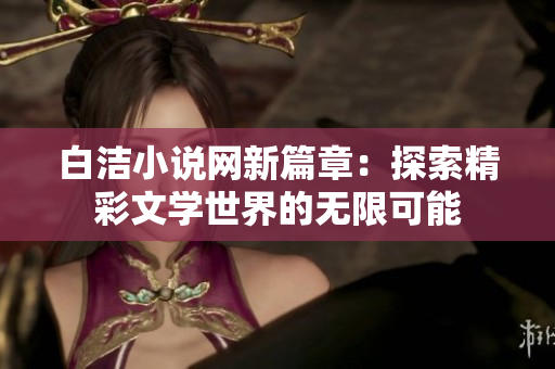 白洁小说网新篇章：探索精彩文学世界的无限可能