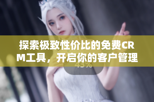 探索极致性价比的免费CRM工具，开启你的客户管理之旅