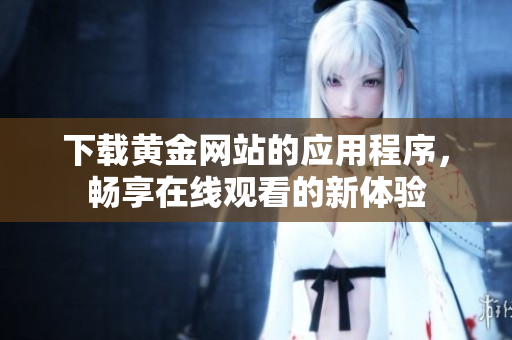 下载黄金网站的应用程序，畅享在线观看的新体验