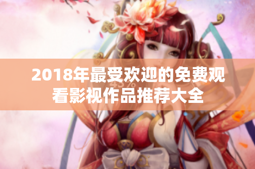 2018年最受欢迎的免费观看影视作品推荐大全