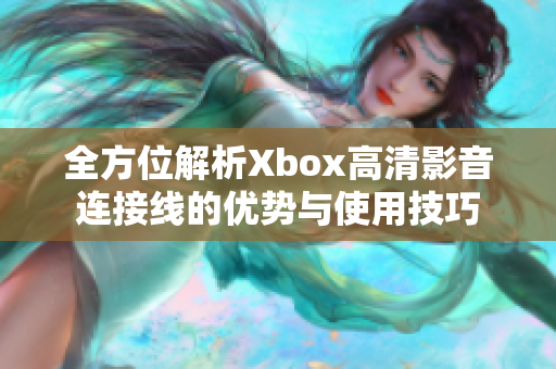 全方位解析Xbox高清影音连接线的优势与使用技巧
