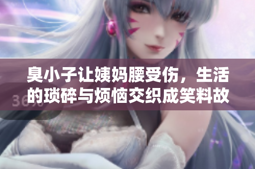 臭小子让姨妈腰受伤，生活的琐碎与烦恼交织成笑料故事