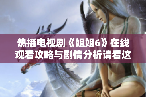热播电视剧《姐姐6》在线观看攻略与剧情分析请看这里
