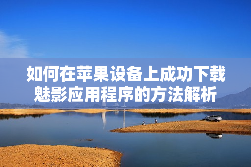 如何在苹果设备上成功下载魅影应用程序的方法解析
