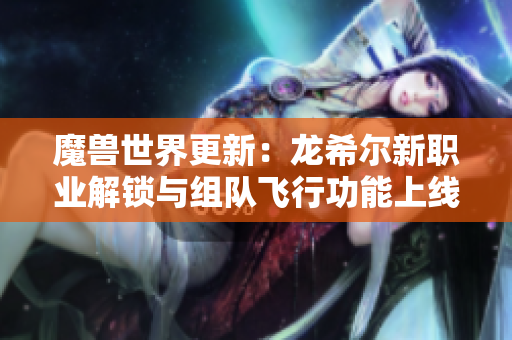 魔兽世界更新：龙希尔新职业解锁与组队飞行功能上线