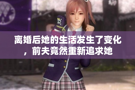 离婚后她的生活发生了变化，前夫竟然重新追求她