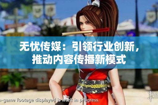 无忧传媒：引领行业创新，推动内容传播新模式