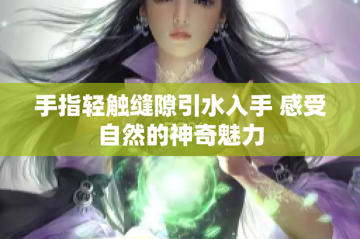 手指轻触缝隙引水入手 感受自然的神奇魅力