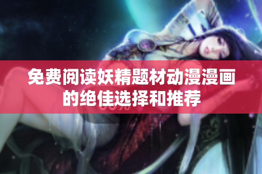 免费阅读妖精题材动漫漫画的绝佳选择和推荐