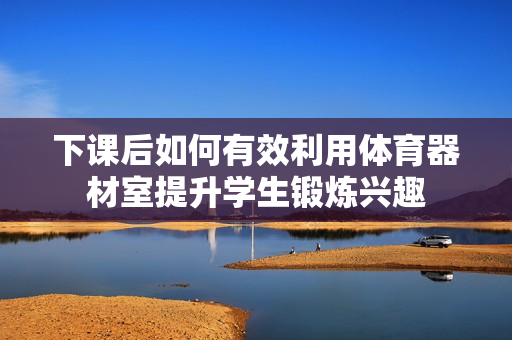 下课后如何有效利用体育器材室提升学生锻炼兴趣