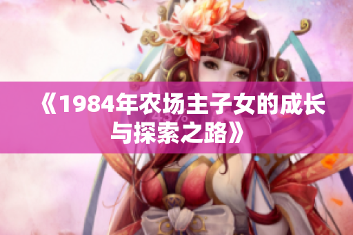 《1984年农场主子女的成长与探索之路》