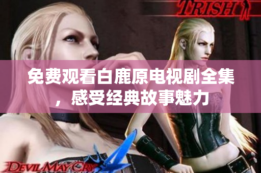 免费观看白鹿原电视剧全集，感受经典故事魅力