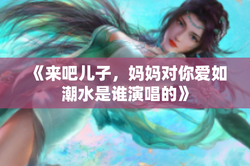 《来吧儿子，妈妈对你爱如潮水是谁演唱的》