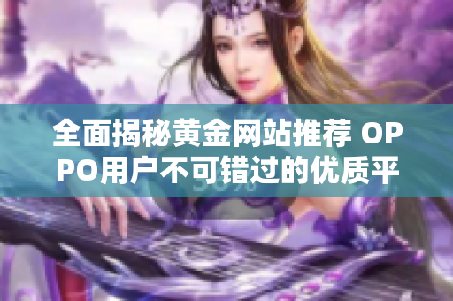 全面揭秘黄金网站推荐 OPPO用户不可错过的优质平台