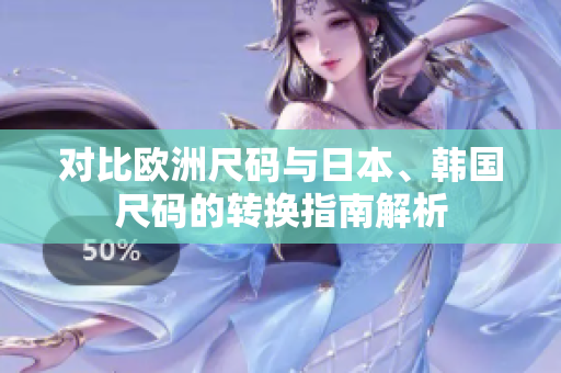 对比欧洲尺码与日本、韩国尺码的转换指南解析