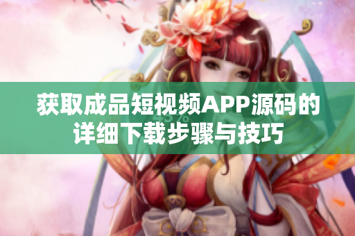 获取成品短视频APP源码的详细下载步骤与技巧