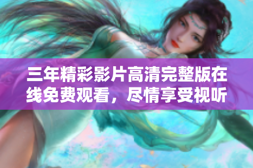 三年精彩影片高清完整版在线免费观看，尽情享受视听盛宴