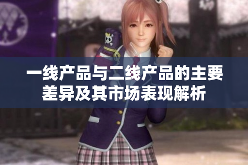 一线产品与二线产品的主要差异及其市场表现解析