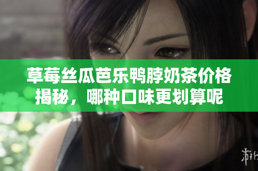 草莓丝瓜芭乐鸭脖奶茶价格揭秘，哪种口味更划算呢