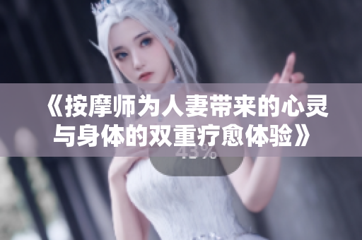 《按摩师为人妻带来的心灵与身体的双重疗愈体验》
